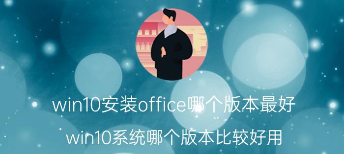 win10安装office哪个版本最好 win10系统哪个版本比较好用？